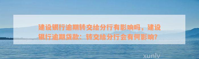 建设银行逾期转交给分行有影响吗，建设银行逾期贷款：转交给分行会有何影响？