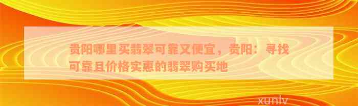 贵阳哪里买翡翠可靠又便宜，贵阳：寻找可靠且价格实惠的翡翠购买地