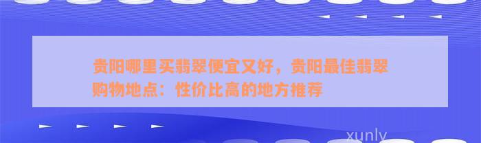 贵阳哪里买翡翠便宜又好，贵阳最佳翡翠购物地点：性价比高的地方推荐