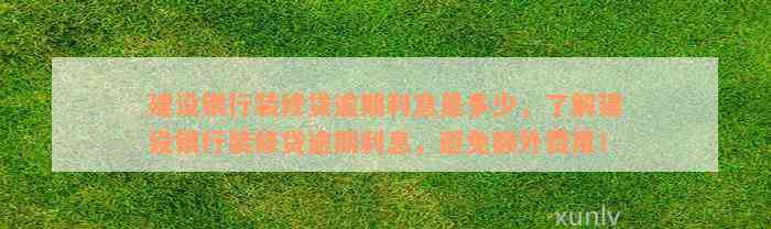 建设银行装修贷逾期利息是多少，了解建设银行装修贷逾期利息，避免额外费用！