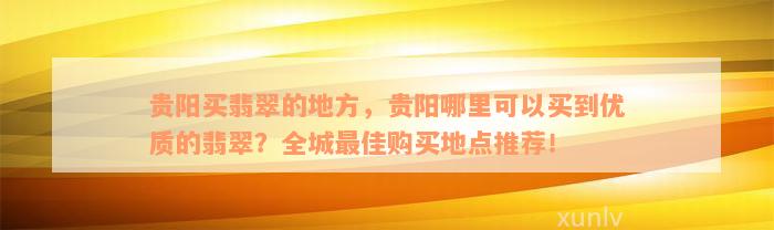 贵阳买翡翠的地方，贵阳哪里可以买到优质的翡翠？全城最佳购买地点推荐！