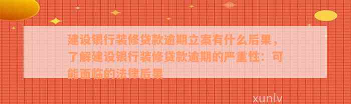 建设银行装修贷款逾期立案有什么后果，了解建设银行装修贷款逾期的严重性：可能面临的法律后果