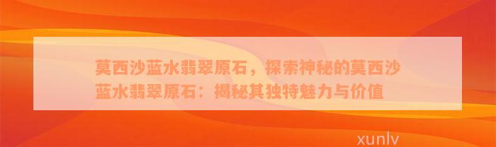 莫西沙蓝水翡翠原石，探索神秘的莫西沙蓝水翡翠原石：揭秘其独特魅力与价值