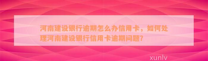 河南建设银行逾期怎么办信用卡，如何处理河南建设银行信用卡逾期问题？