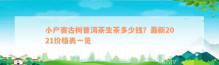 小户赛古树普洱茶生茶多少钱？最新2021价格表一览