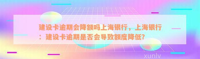 建设卡逾期会降额吗上海银行，上海银行：建设卡逾期是否会导致额度降低？