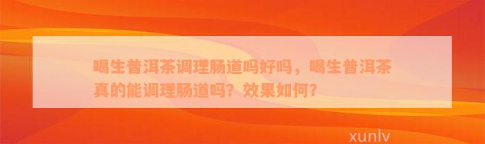 喝生普洱茶调理肠道吗好吗，喝生普洱茶真的能调理肠道吗？效果如何？