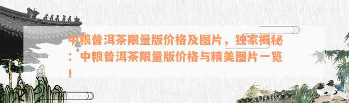 中粮普洱茶限量版价格及图片，独家揭秘：中粮普洱茶限量版价格与精美图片一览！