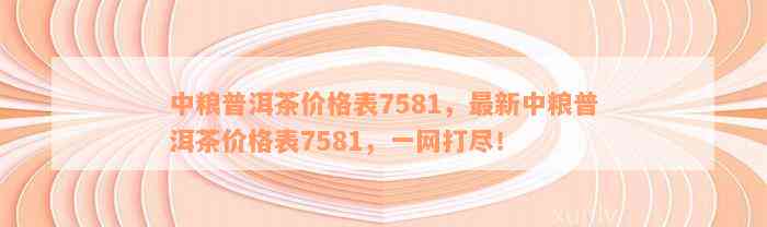 中粮普洱茶价格表7581，最新中粮普洱茶价格表7581，一网打尽！