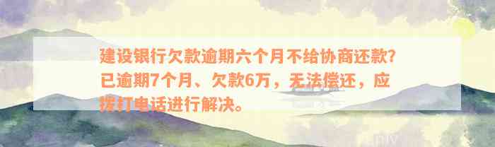 建设银行欠款逾期六个月不给协商还款？已逾期7个月、欠款6万，无法偿还，应拨打电话进行解决。