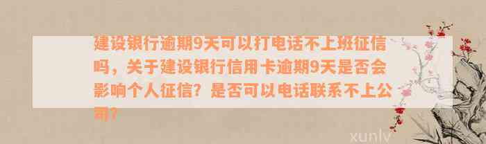 建设银行逾期9天可以打电话不上班征信吗，关于建设银行信用卡逾期9天是否会影响个人征信？是否可以电话联系不上公司？