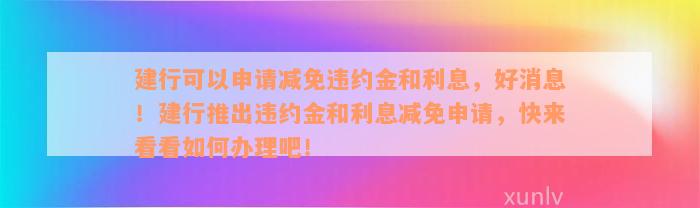 建行可以申请减免违约金和利息，好消息！建行推出违约金和利息减免申请，快来看看如何办理吧！