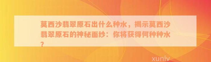 莫西沙翡翠原石出什么种水，揭示莫西沙翡翠原石的神秘面纱：你将获得何种种水？