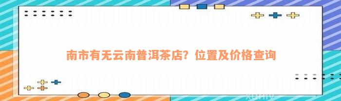 南市有无云南普洱茶店？位置及价格查询