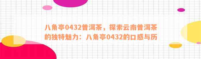 八角亭0432普洱茶，探索云南普洱茶的独特魅力：八角亭0432的口感与历