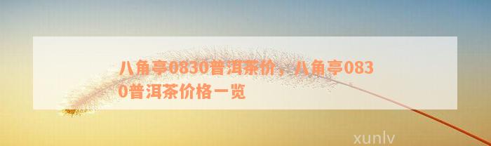 八角亭0830普洱茶价，八角亭0830普洱茶价格一览