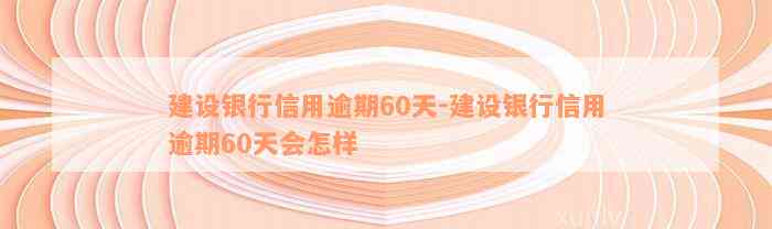 建设银行信用逾期60天-建设银行信用逾期60天会怎样