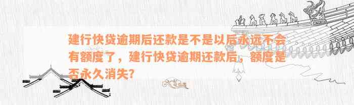 建行快贷逾期后还款是不是以后永远不会有额度了，建行快贷逾期还款后，额度是否永久消失？