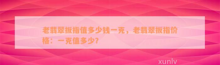 老翡翠扳指值多少钱一克，老翡翠扳指价格：一克值多少？