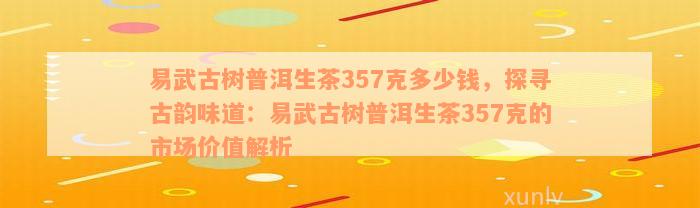 易武古树普洱生茶357克多少钱，探寻古韵味道：易武古树普洱生茶357克的市场价值解析