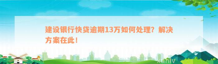 建设银行快贷逾期13万如何处理？解决方案在此！