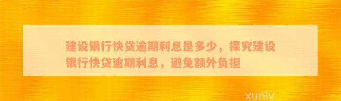 建设银行快贷逾期利息是多少，探究建设银行快贷逾期利息，避免额外负担