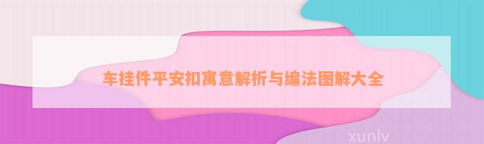 车挂件平安扣寓意解析与编法图解大全