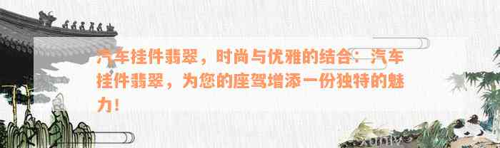 汽车挂件翡翠，时尚与优雅的结合：汽车挂件翡翠，为您的座驾增添一份独特的魅力！