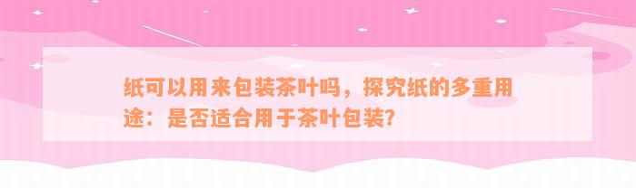 纸可以用来包装茶叶吗，探究纸的多重用途：是否适合用于茶叶包装？