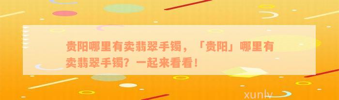 贵阳哪里有卖翡翠手镯，「贵阳」哪里有卖翡翠手镯？一起来看看！