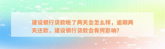 建设银行贷款晚了两天会怎么样，逾期两天还款，建设银行贷款会有何影响？