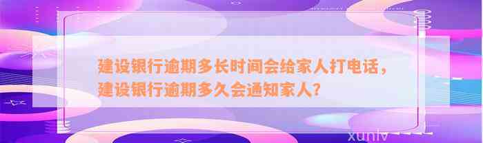 建设银行逾期多长时间会给家人打电话，建设银行逾期多久会通知家人？