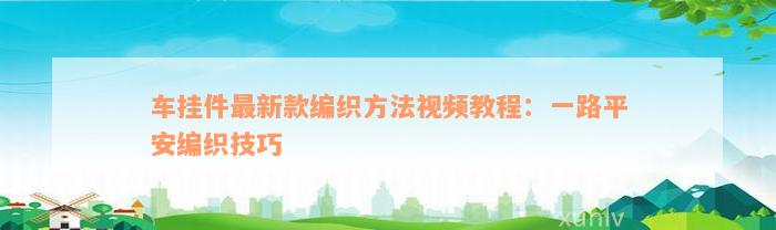 车挂件最新款编织方法视频教程：一路平安编织技巧