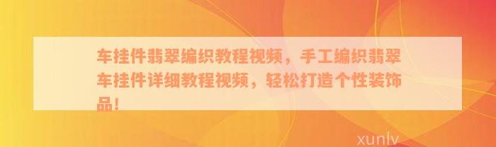 车挂件翡翠编织教程视频，手工编织翡翠车挂件详细教程视频，轻松打造个性装饰品！