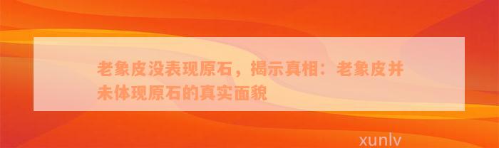 老象皮没表现原石，揭示真相：老象皮并未体现原石的真实面貌