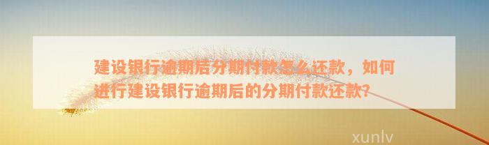 建设银行逾期后分期付款怎么还款，如何进行建设银行逾期后的分期付款还款？