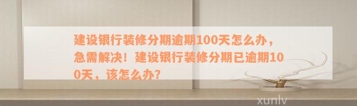 建设银行装修分期逾期100天怎么办，急需解决！建设银行装修分期已逾期100天，该怎么办？