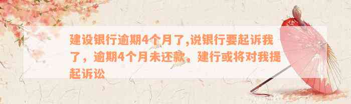 建设银行逾期4个月了,说银行要起诉我了，逾期4个月未还款，建行或将对我提起诉讼