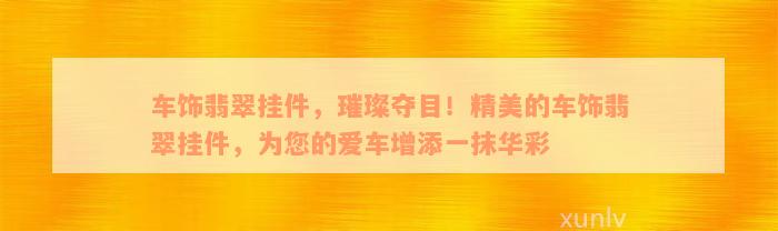 车饰翡翠挂件，璀璨夺目！精美的车饰翡翠挂件，为您的爱车增添一抹华彩