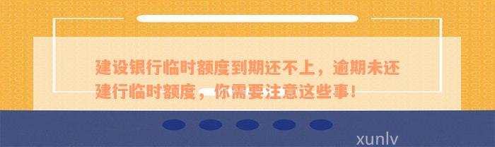 建设银行临时额度到期还不上，逾期未还建行临时额度，你需要注意这些事！