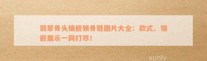 翡翠骨头镶嵌锁骨链图片大全：款式、镶嵌展示一网打尽！