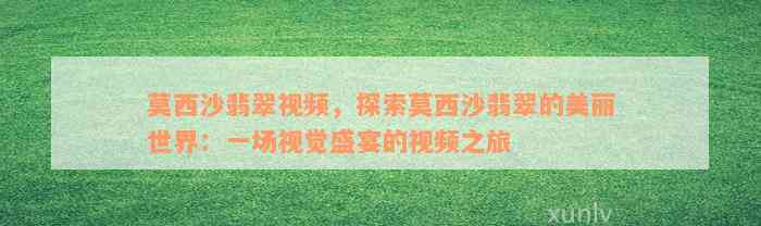 莫西沙翡翠视频，探索莫西沙翡翠的美丽世界：一场视觉盛宴的视频之旅