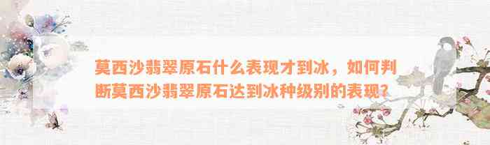 莫西沙翡翠原石什么表现才到冰，如何判断莫西沙翡翠原石达到冰种级别的表现？