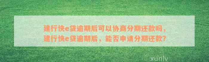 建行快e贷逾期后可以协商分期还款吗，建行快e贷逾期后，能否申请分期还款？