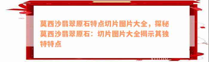 莫西沙翡翠原石特点切片图片大全，探秘莫西沙翡翠原石：切片图片大全揭示其独特特点