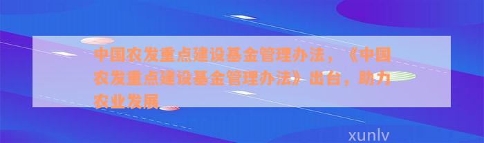 中国农发重点建设基金管理办法，《中国农发重点建设基金管理办法》出台，助力农业发展