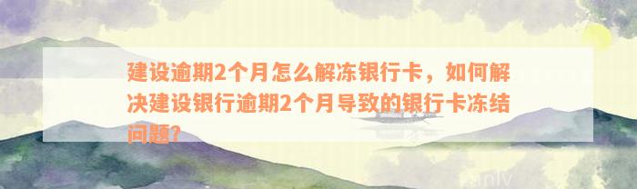 建设逾期2个月怎么解冻银行卡，如何解决建设银行逾期2个月导致的银行卡冻结问题？