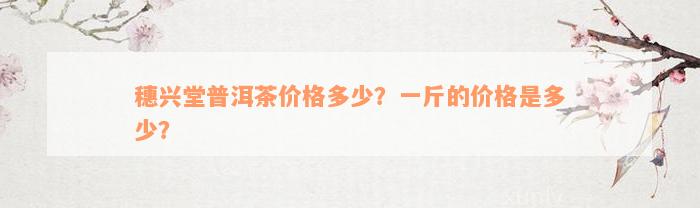 穗兴堂普洱茶价格多少？一斤的价格是多少？