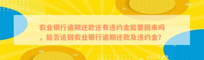 农业银行逾期还款还有违约金能要回来吗，能否追回农业银行逾期还款及违约金？