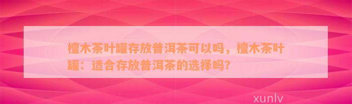 檀木茶叶罐存放普洱茶可以吗，檀木茶叶罐：适合存放普洱茶的选择吗？